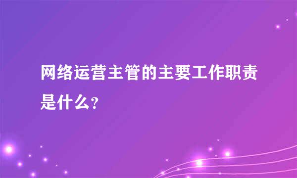 网络运营主管的主要工作职责是什么？