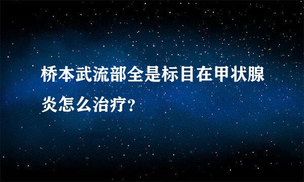 桥本武流部全是标目在甲状腺炎怎么治疗？