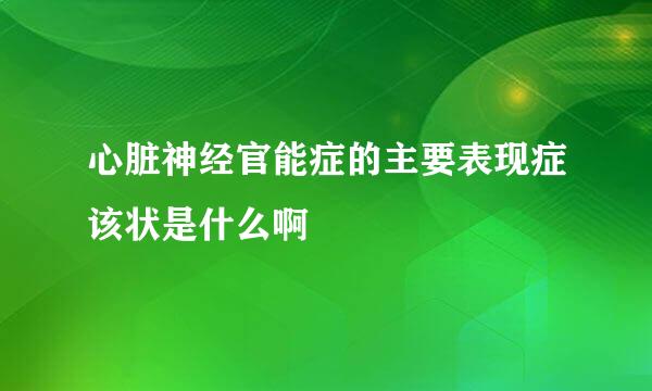 心脏神经官能症的主要表现症该状是什么啊