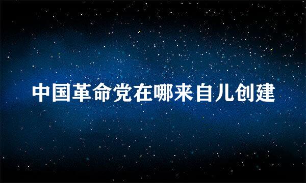 中国革命党在哪来自儿创建