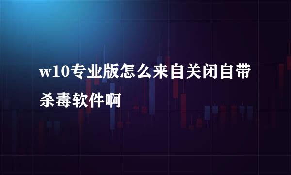 w10专业版怎么来自关闭自带杀毒软件啊