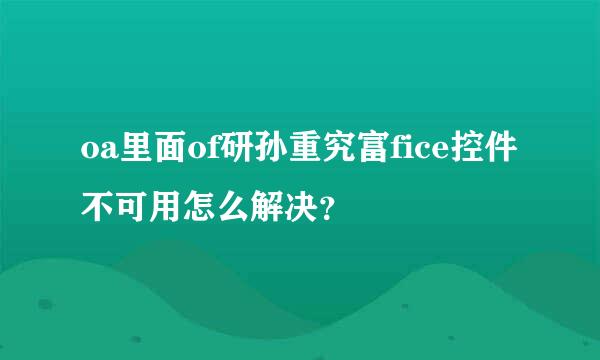 oa里面of研孙重究富fice控件不可用怎么解决？