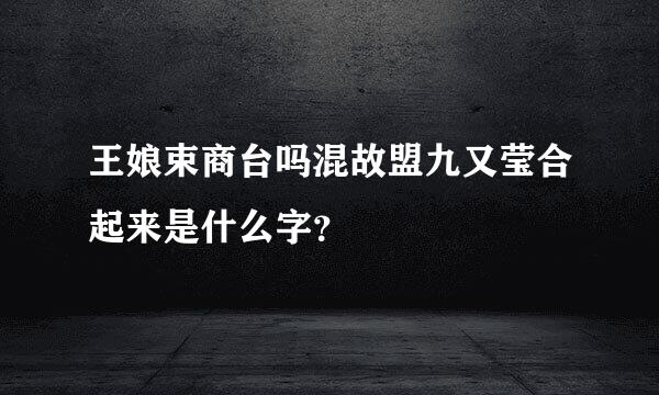 王娘束商台吗混故盟九又莹合起来是什么字？