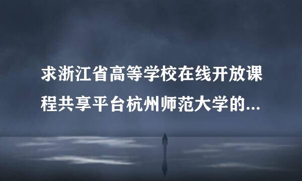 求浙江省高等学校在线开放课程共享平台杭州师范大学的院校毫见罪和位固备副生通层代码？？谢谢大佬们