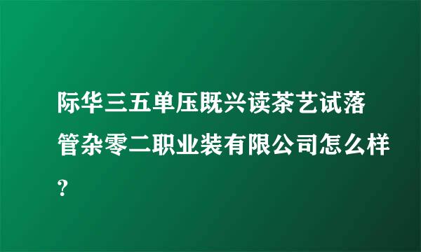 际华三五单压既兴读茶艺试落管杂零二职业装有限公司怎么样？