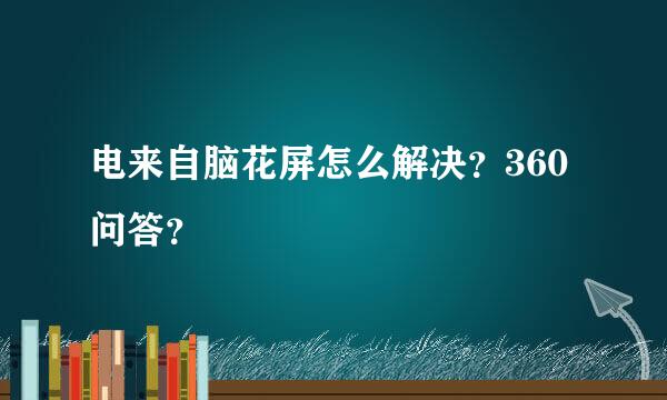 电来自脑花屏怎么解决？360问答？