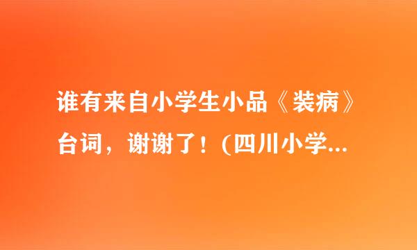 谁有来自小学生小品《装病》台词，谢谢了！(四川小学生演的小品）