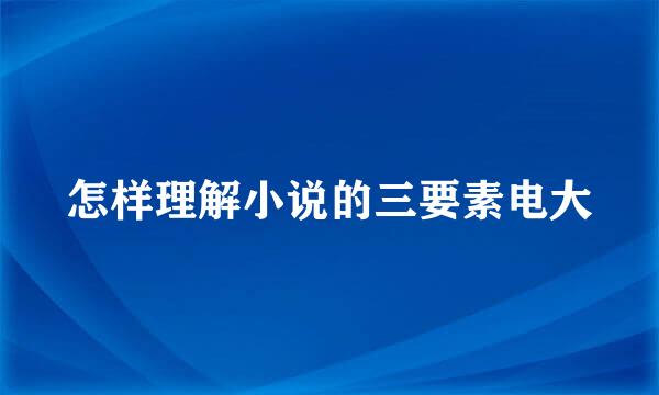 怎样理解小说的三要素电大