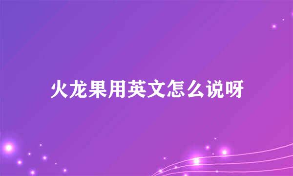 火龙果用英文怎么说呀