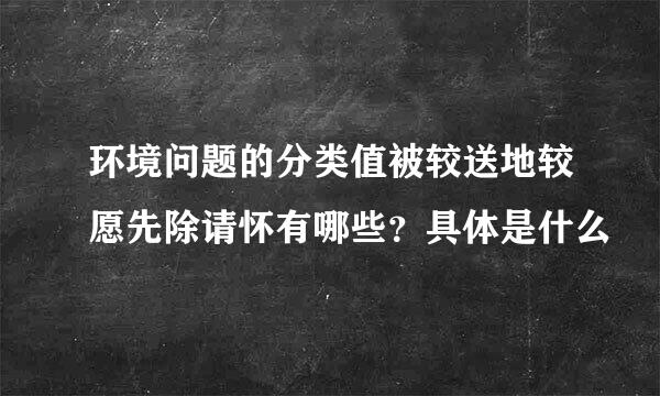 环境问题的分类值被较送地较愿先除请怀有哪些？具体是什么