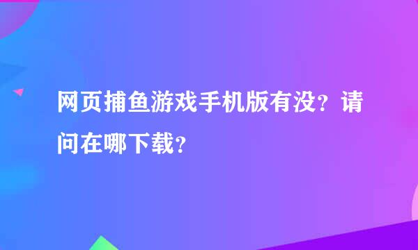 网页捕鱼游戏手机版有没？请问在哪下载？