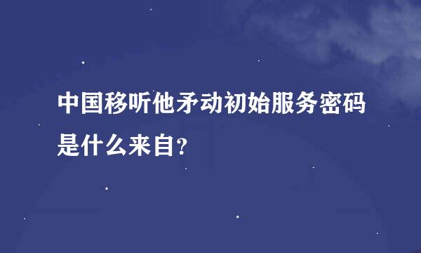 中国移听他矛动初始服务密码是什么来自？