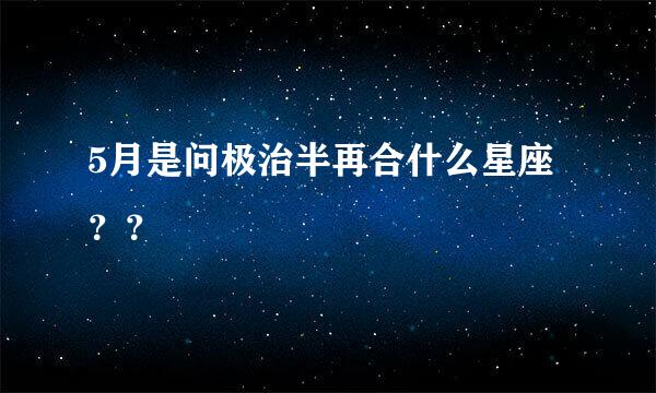 5月是问极治半再合什么星座？？