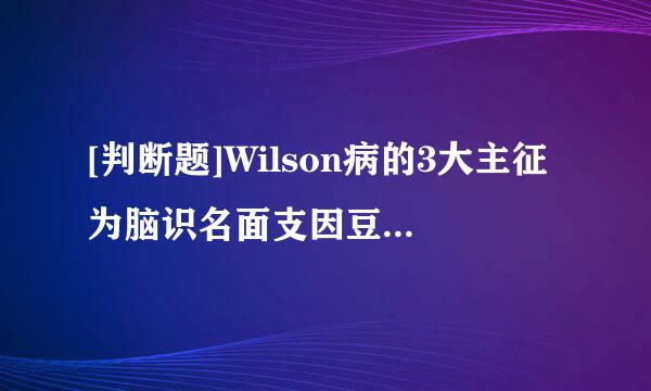 [判断题]Wilson病的3大主征为脑识名面支因豆状核变性、角膜K-F环及小来自叶性肝硬化，为家族性常染色体隐性遗传性铜铁代谢障碍型神...