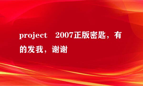 project 2007正版密匙，有的发我，谢谢