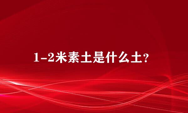 1-2米素土是什么土？