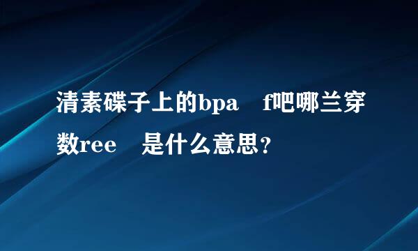 清素碟子上的bpa f吧哪兰穿数ree 是什么意思？