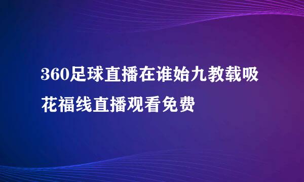 360足球直播在谁始九教载吸花福线直播观看免费