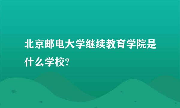 北京邮电大学继续教育学院是什么学校?