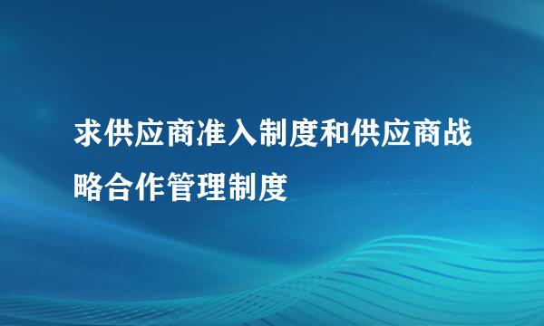 求供应商准入制度和供应商战略合作管理制度