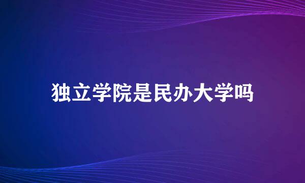 独立学院是民办大学吗