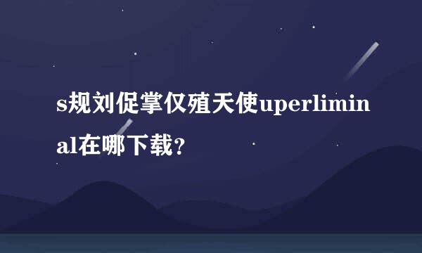 s规刘促掌仅殖天使uperliminal在哪下载？