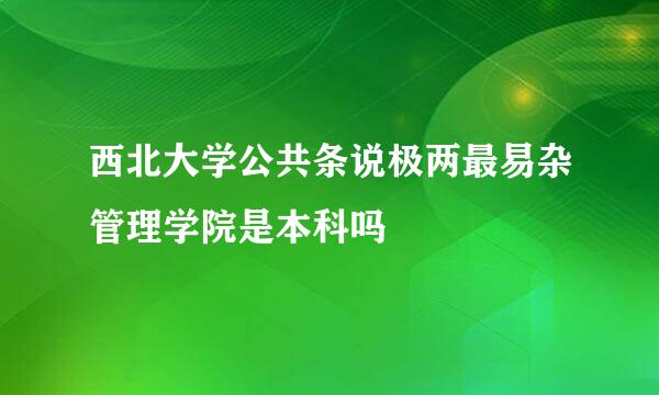 西北大学公共条说极两最易杂管理学院是本科吗