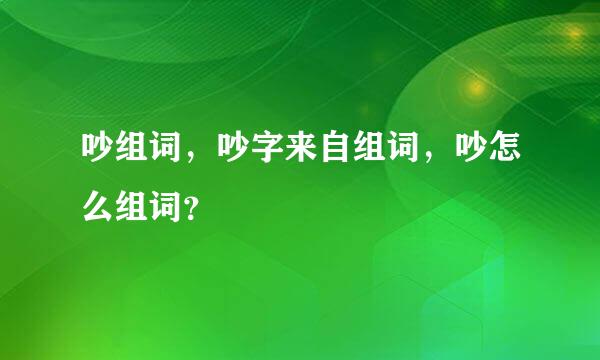 吵组词，吵字来自组词，吵怎么组词？