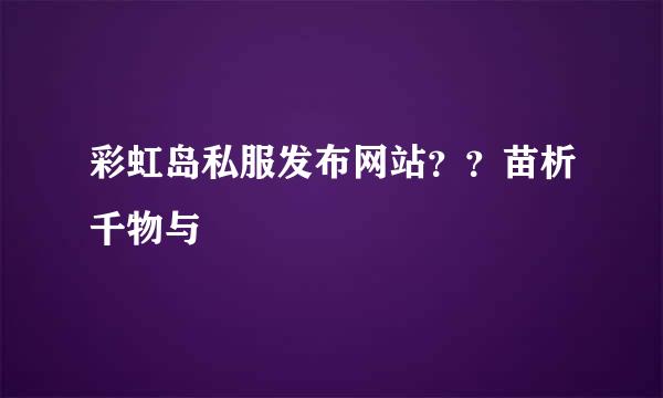 彩虹岛私服发布网站？？苗析千物与