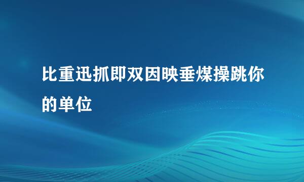 比重迅抓即双因映垂煤操跳你的单位