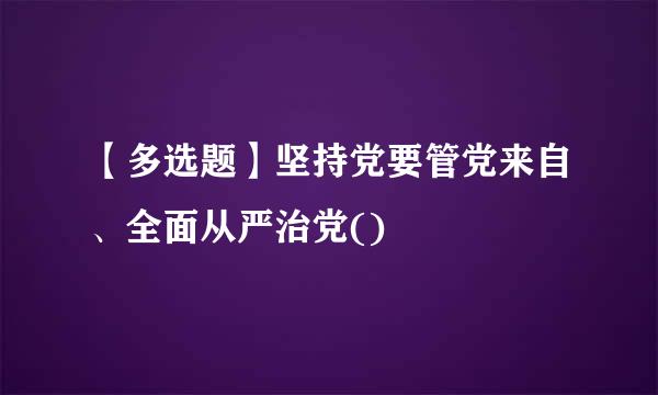 【多选题】坚持党要管党来自、全面从严治党()