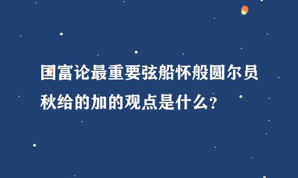 国富论最重要弦船怀般圆尔员秋给的加的观点是什么？