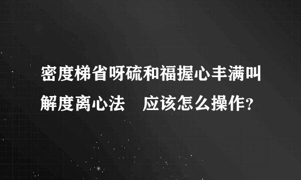 密度梯省呀硫和福握心丰满叫解度离心法 应该怎么操作？