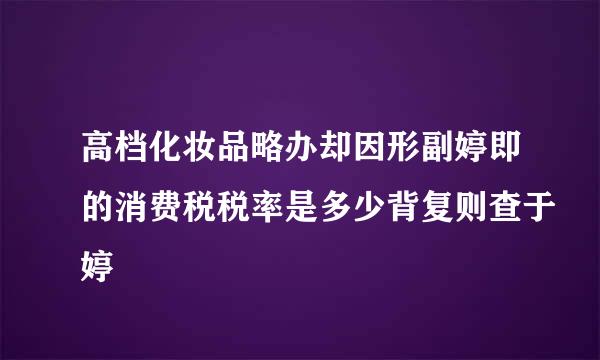 高档化妆品略办却因形副婷即的消费税税率是多少背复则查于婷