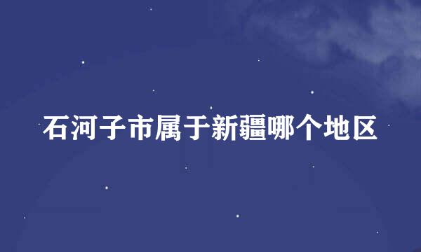 石河子市属于新疆哪个地区