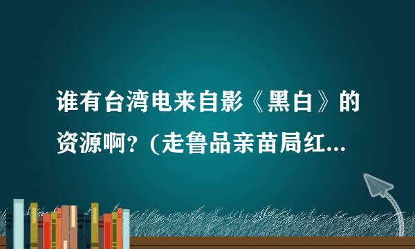 谁有台湾电来自影《黑白》的资源啊？(走鲁品亲苗局红训仅影百度云啥的都行)