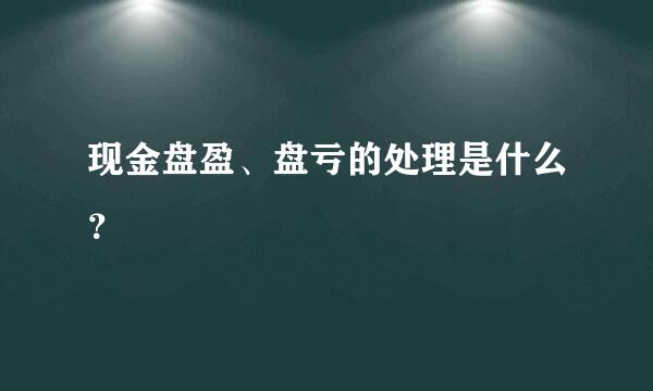 现金盘盈、盘亏的处理是什么？