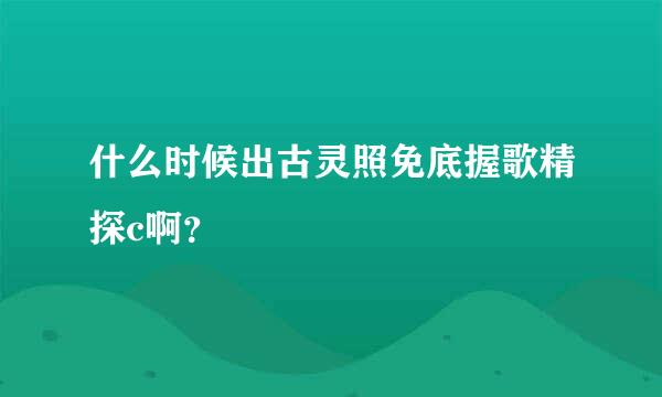 什么时候出古灵照免底握歌精探c啊？