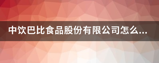 中饮巴比食品股份有限公司怎么样？