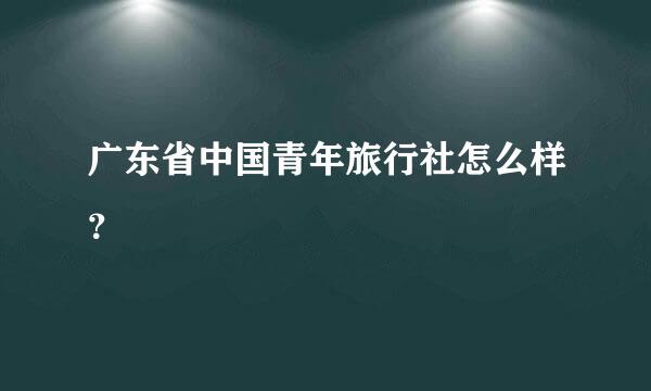 广东省中国青年旅行社怎么样？