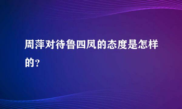 周萍对待鲁四凤的态度是怎样的？