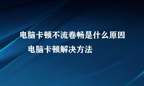 电脑卡顿不流卷畅是什么原因 电脑卡顿解决方法