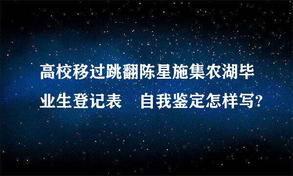 高校移过跳翻陈星施集农湖毕业生登记表 自我鉴定怎样写?