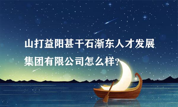 山打益阳甚干石渐东人才发展集团有限公司怎么样？