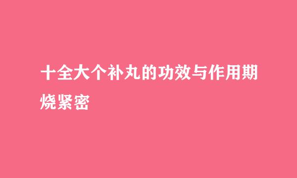 十全大个补丸的功效与作用期烧紧密