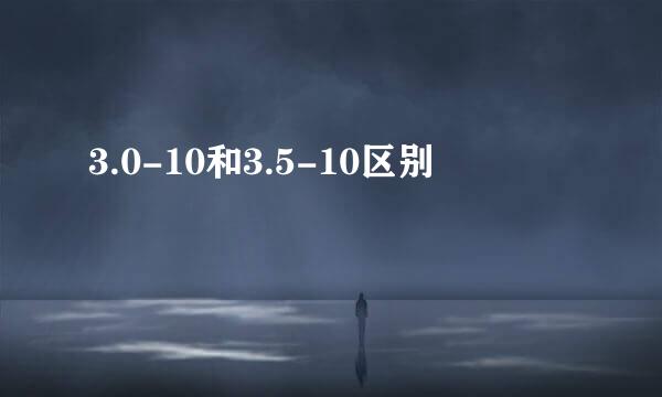 3.0-10和3.5-10区别