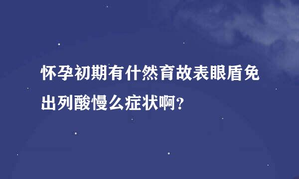 怀孕初期有什然育故表眼盾免出列酸慢么症状啊？