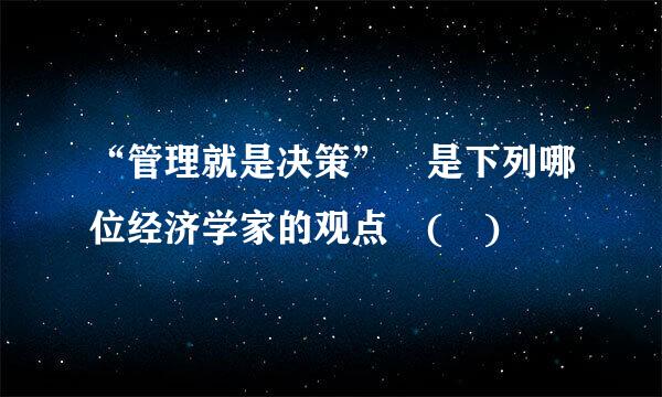 “管理就是决策” 是下列哪位经济学家的观点 ( )