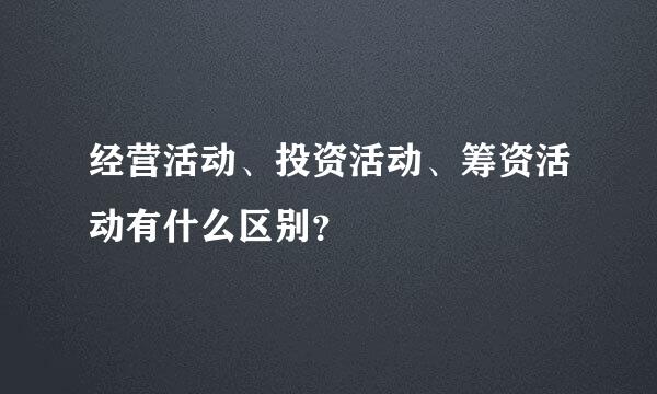 经营活动、投资活动、筹资活动有什么区别？