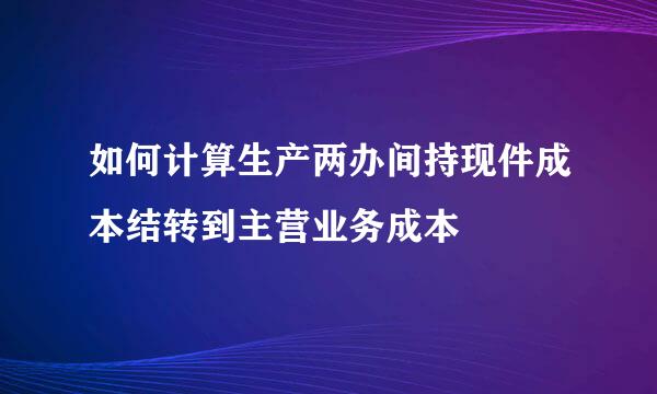 如何计算生产两办间持现件成本结转到主营业务成本